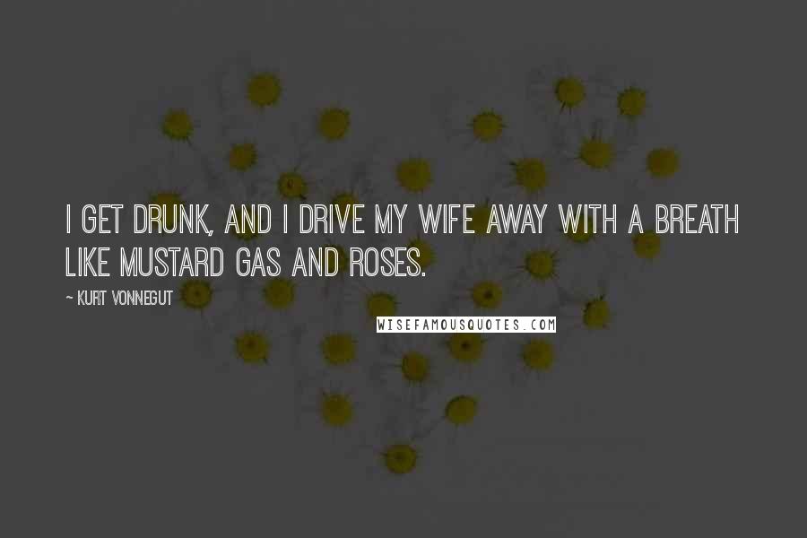 Kurt Vonnegut Quotes: I get drunk, and I drive my wife away with a breath like mustard gas and roses.