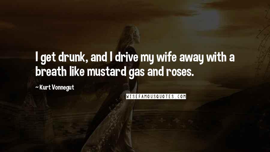 Kurt Vonnegut Quotes: I get drunk, and I drive my wife away with a breath like mustard gas and roses.