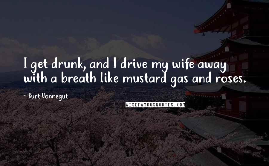 Kurt Vonnegut Quotes: I get drunk, and I drive my wife away with a breath like mustard gas and roses.