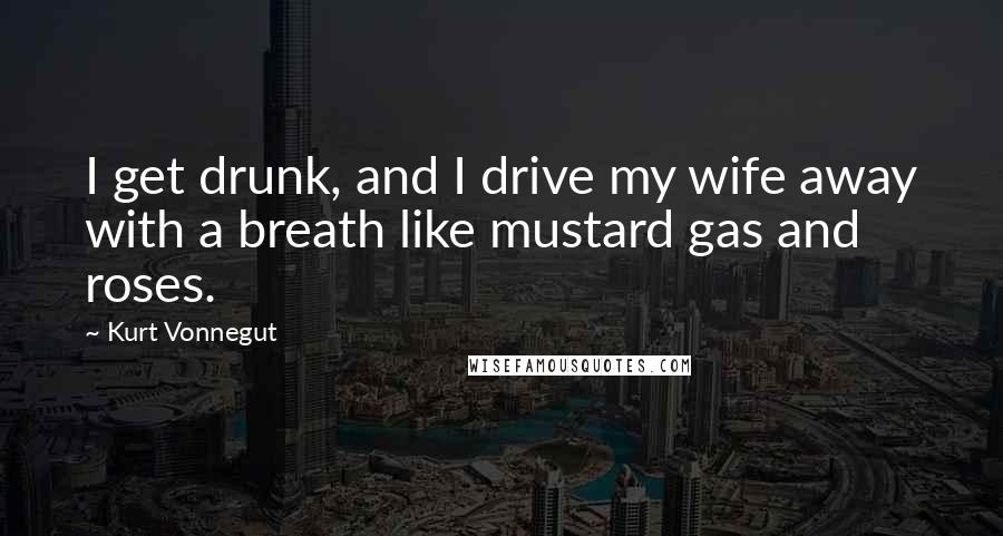 Kurt Vonnegut Quotes: I get drunk, and I drive my wife away with a breath like mustard gas and roses.