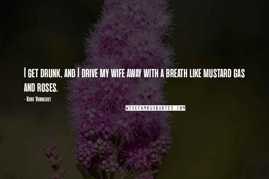 Kurt Vonnegut Quotes: I get drunk, and I drive my wife away with a breath like mustard gas and roses.