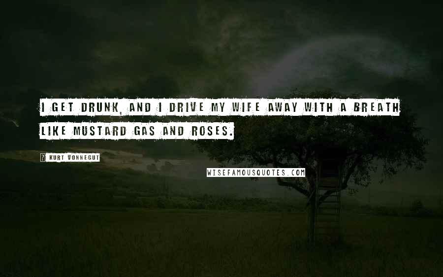 Kurt Vonnegut Quotes: I get drunk, and I drive my wife away with a breath like mustard gas and roses.