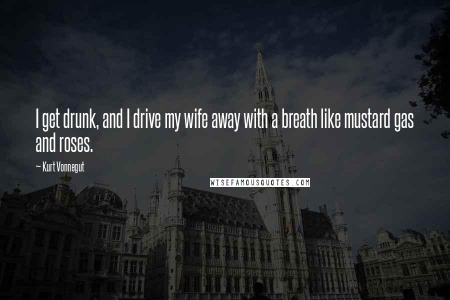 Kurt Vonnegut Quotes: I get drunk, and I drive my wife away with a breath like mustard gas and roses.