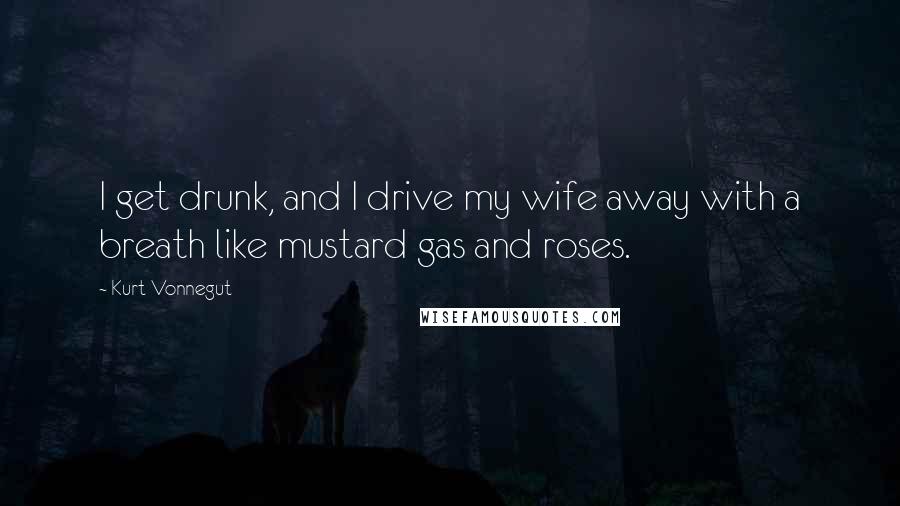Kurt Vonnegut Quotes: I get drunk, and I drive my wife away with a breath like mustard gas and roses.