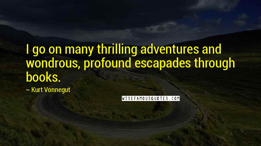 Kurt Vonnegut Quotes: I go on many thrilling adventures and wondrous, profound escapades through books.