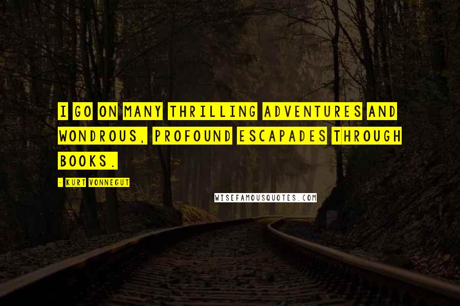 Kurt Vonnegut Quotes: I go on many thrilling adventures and wondrous, profound escapades through books.