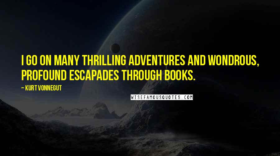 Kurt Vonnegut Quotes: I go on many thrilling adventures and wondrous, profound escapades through books.