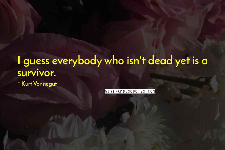 Kurt Vonnegut Quotes: I guess everybody who isn't dead yet is a survivor.