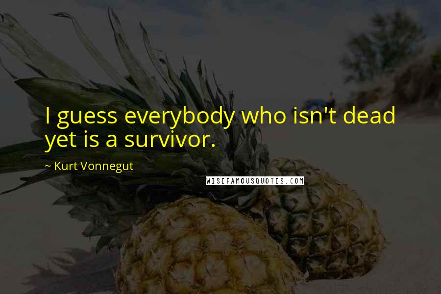 Kurt Vonnegut Quotes: I guess everybody who isn't dead yet is a survivor.