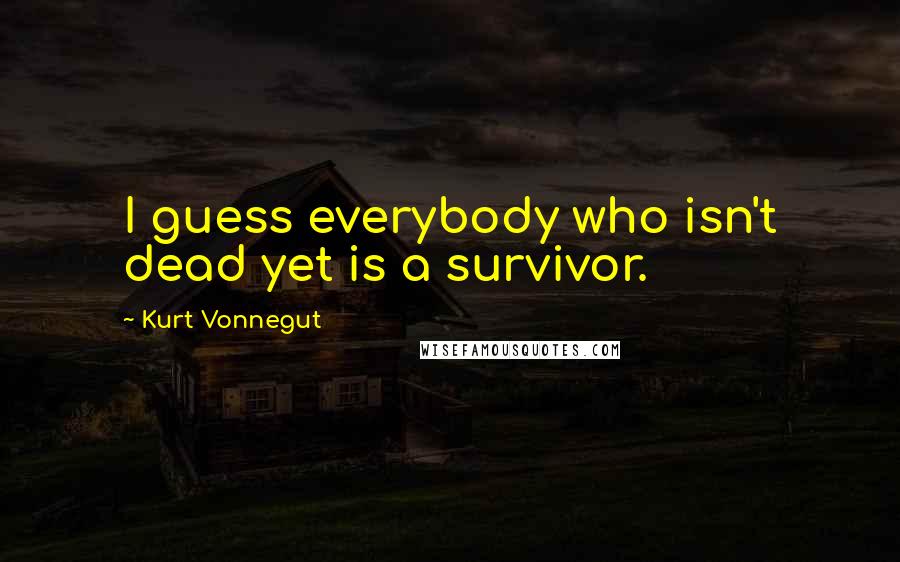 Kurt Vonnegut Quotes: I guess everybody who isn't dead yet is a survivor.