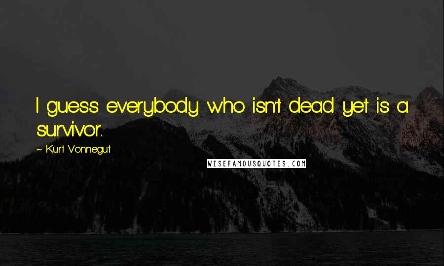 Kurt Vonnegut Quotes: I guess everybody who isn't dead yet is a survivor.