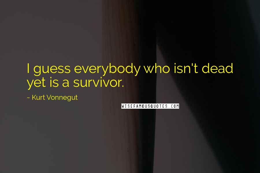 Kurt Vonnegut Quotes: I guess everybody who isn't dead yet is a survivor.