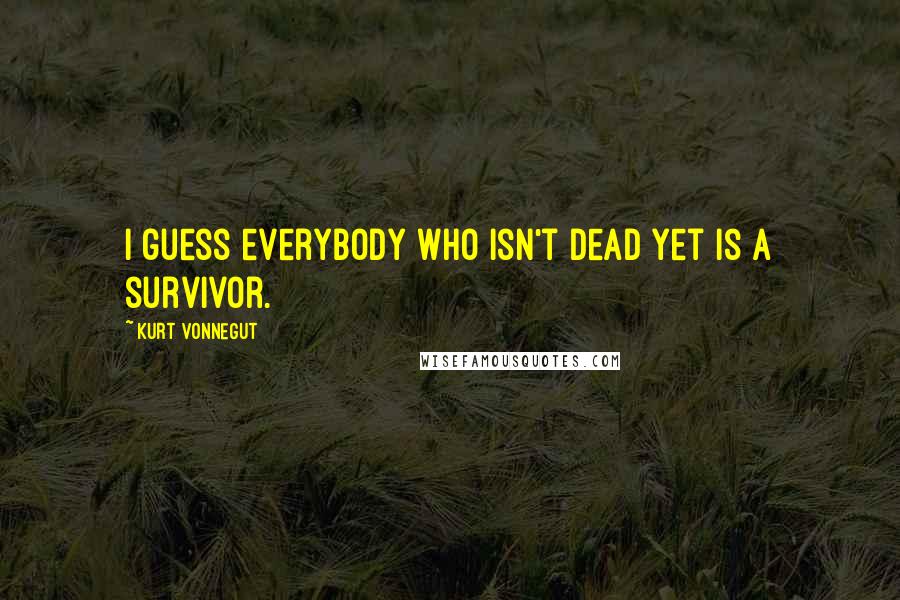 Kurt Vonnegut Quotes: I guess everybody who isn't dead yet is a survivor.