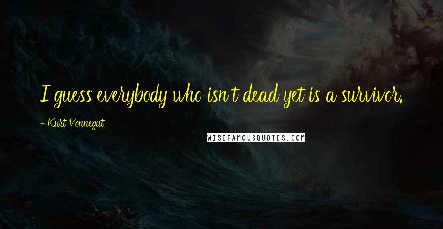 Kurt Vonnegut Quotes: I guess everybody who isn't dead yet is a survivor.