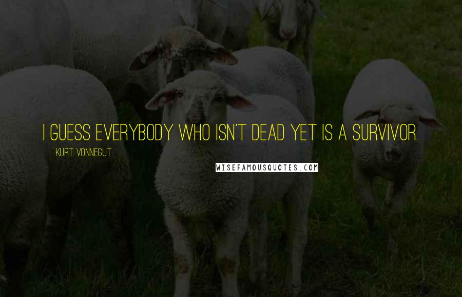 Kurt Vonnegut Quotes: I guess everybody who isn't dead yet is a survivor.