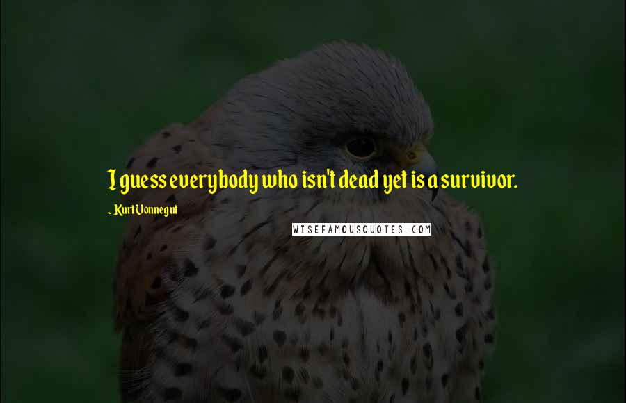 Kurt Vonnegut Quotes: I guess everybody who isn't dead yet is a survivor.