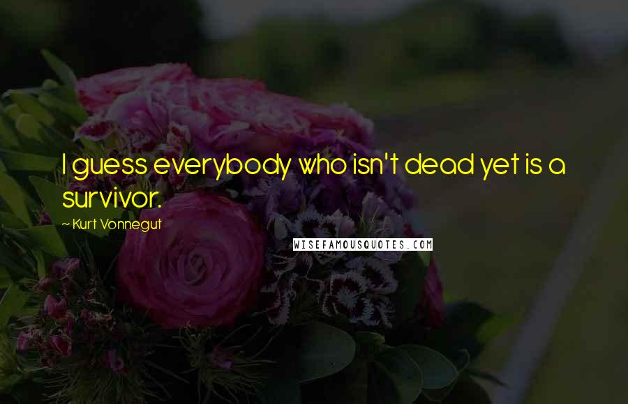 Kurt Vonnegut Quotes: I guess everybody who isn't dead yet is a survivor.