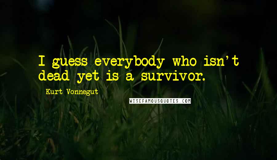 Kurt Vonnegut Quotes: I guess everybody who isn't dead yet is a survivor.