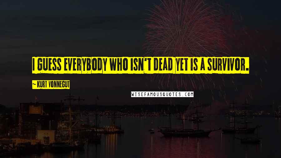 Kurt Vonnegut Quotes: I guess everybody who isn't dead yet is a survivor.