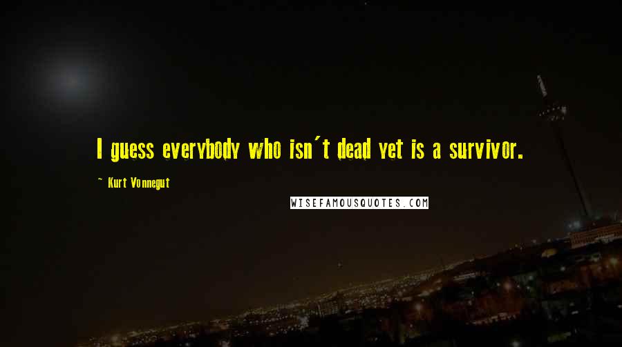 Kurt Vonnegut Quotes: I guess everybody who isn't dead yet is a survivor.