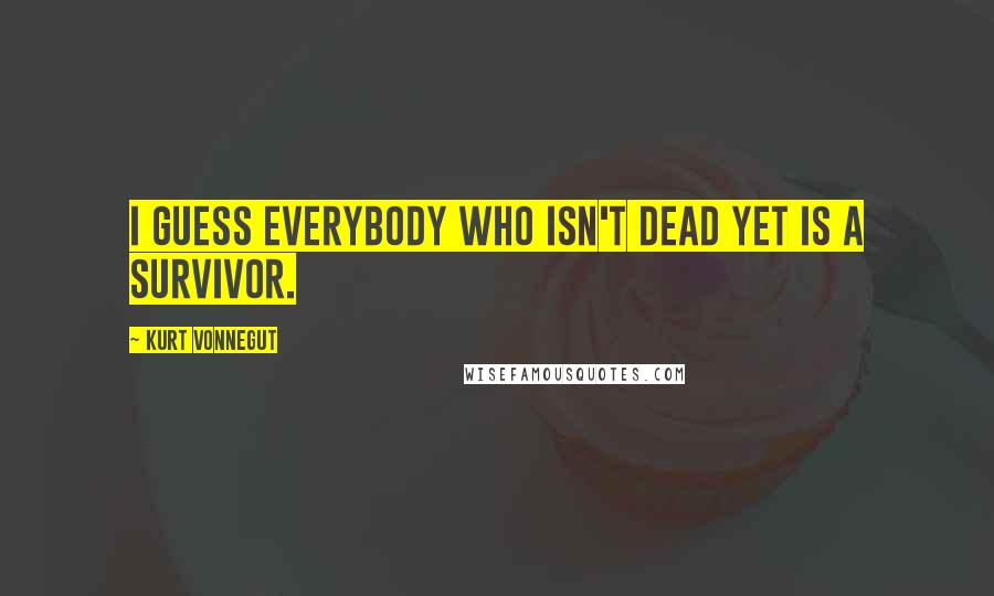 Kurt Vonnegut Quotes: I guess everybody who isn't dead yet is a survivor.