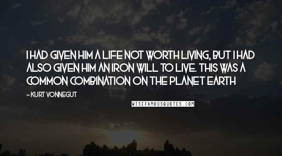 Kurt Vonnegut Quotes: I had given him a life not worth living, but I had also given him an iron will to live. This was a common combination on the planet Earth