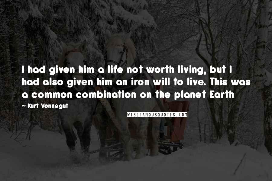 Kurt Vonnegut Quotes: I had given him a life not worth living, but I had also given him an iron will to live. This was a common combination on the planet Earth