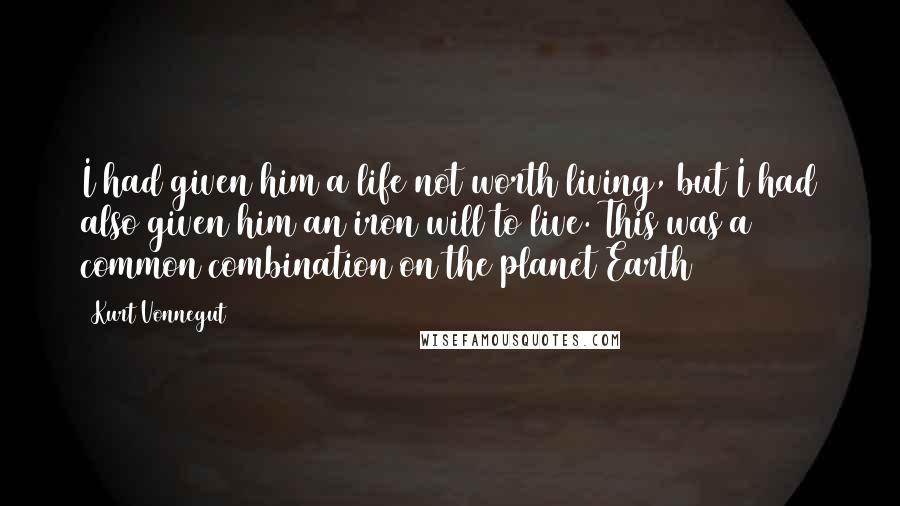 Kurt Vonnegut Quotes: I had given him a life not worth living, but I had also given him an iron will to live. This was a common combination on the planet Earth