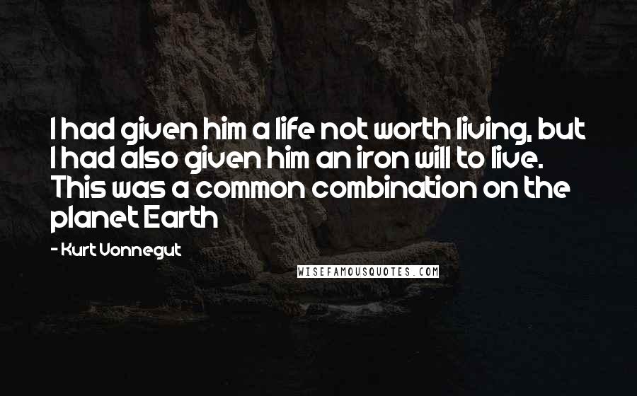 Kurt Vonnegut Quotes: I had given him a life not worth living, but I had also given him an iron will to live. This was a common combination on the planet Earth