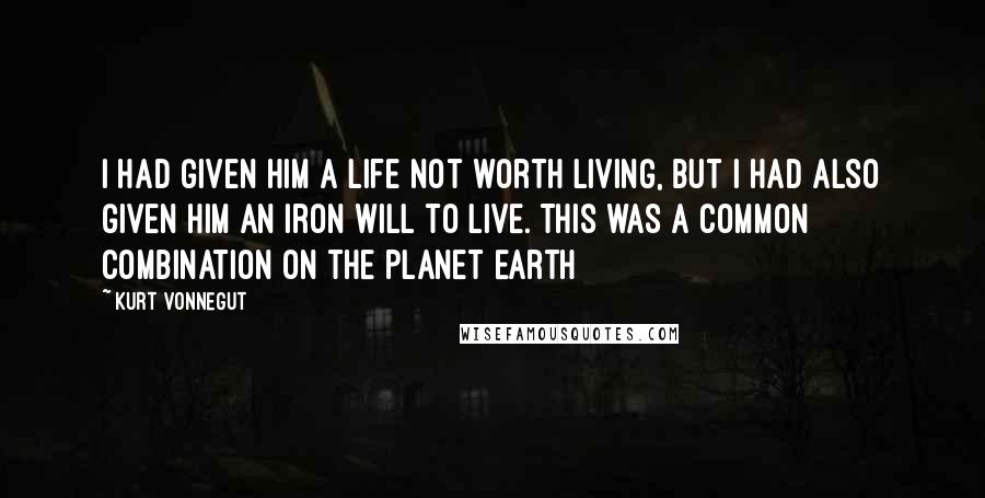 Kurt Vonnegut Quotes: I had given him a life not worth living, but I had also given him an iron will to live. This was a common combination on the planet Earth