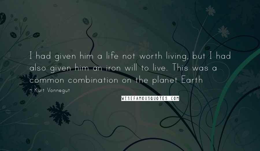 Kurt Vonnegut Quotes: I had given him a life not worth living, but I had also given him an iron will to live. This was a common combination on the planet Earth