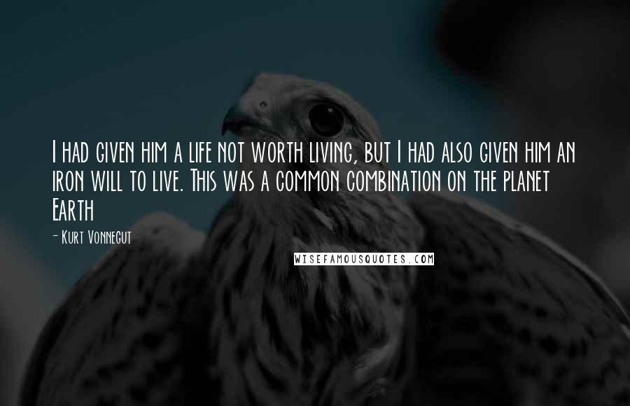 Kurt Vonnegut Quotes: I had given him a life not worth living, but I had also given him an iron will to live. This was a common combination on the planet Earth