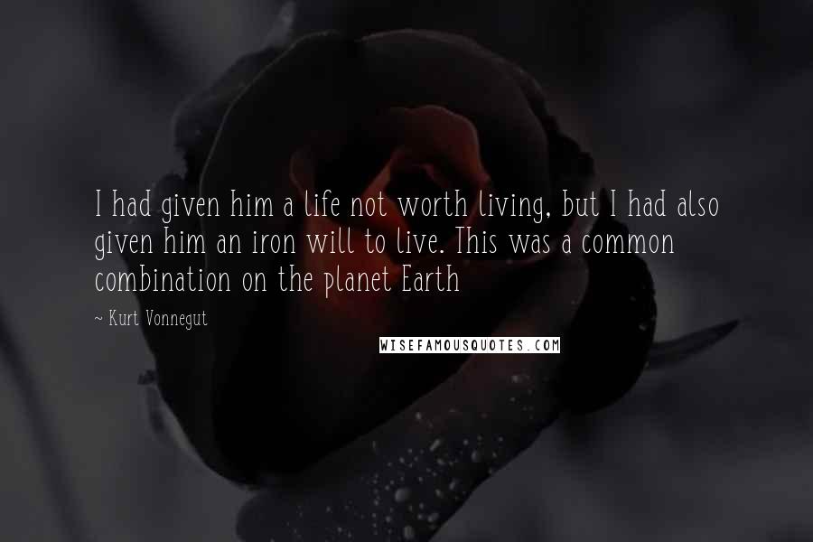 Kurt Vonnegut Quotes: I had given him a life not worth living, but I had also given him an iron will to live. This was a common combination on the planet Earth