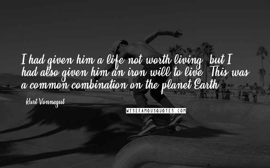 Kurt Vonnegut Quotes: I had given him a life not worth living, but I had also given him an iron will to live. This was a common combination on the planet Earth