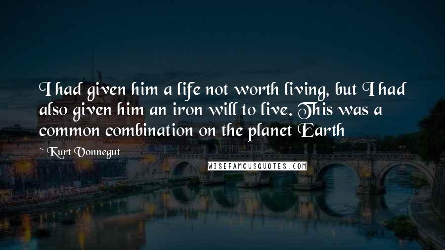 Kurt Vonnegut Quotes: I had given him a life not worth living, but I had also given him an iron will to live. This was a common combination on the planet Earth