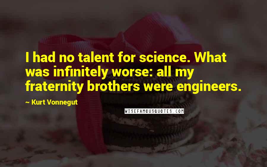 Kurt Vonnegut Quotes: I had no talent for science. What was infinitely worse: all my fraternity brothers were engineers.