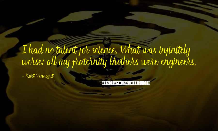 Kurt Vonnegut Quotes: I had no talent for science. What was infinitely worse: all my fraternity brothers were engineers.