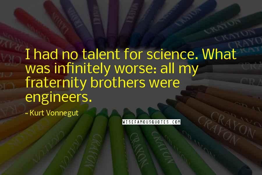 Kurt Vonnegut Quotes: I had no talent for science. What was infinitely worse: all my fraternity brothers were engineers.