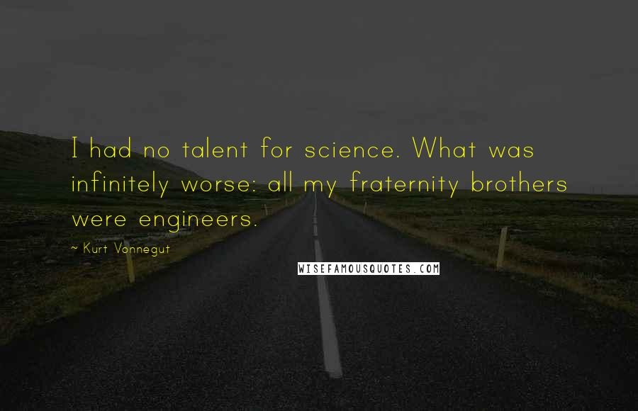 Kurt Vonnegut Quotes: I had no talent for science. What was infinitely worse: all my fraternity brothers were engineers.