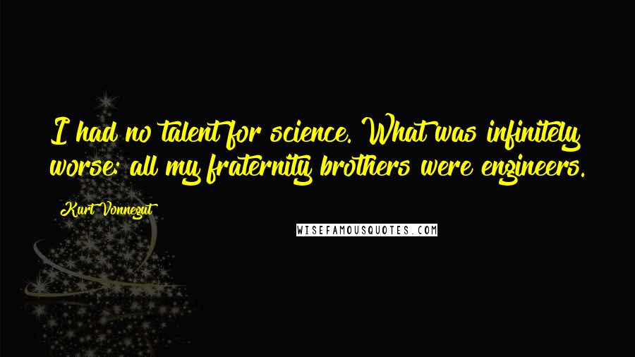 Kurt Vonnegut Quotes: I had no talent for science. What was infinitely worse: all my fraternity brothers were engineers.