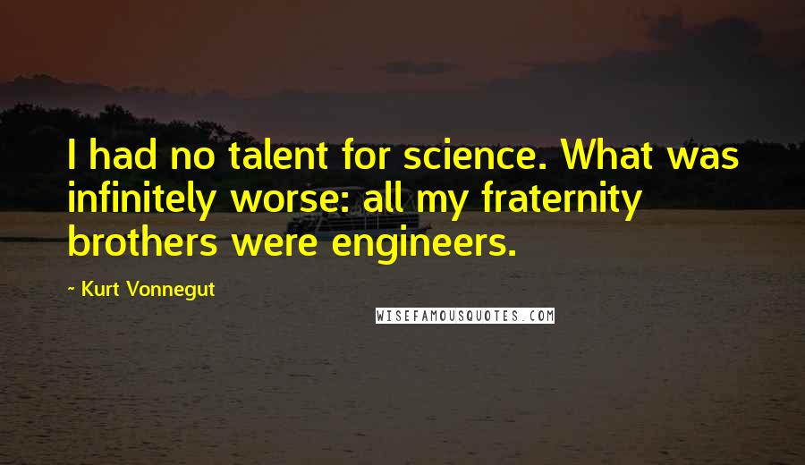 Kurt Vonnegut Quotes: I had no talent for science. What was infinitely worse: all my fraternity brothers were engineers.
