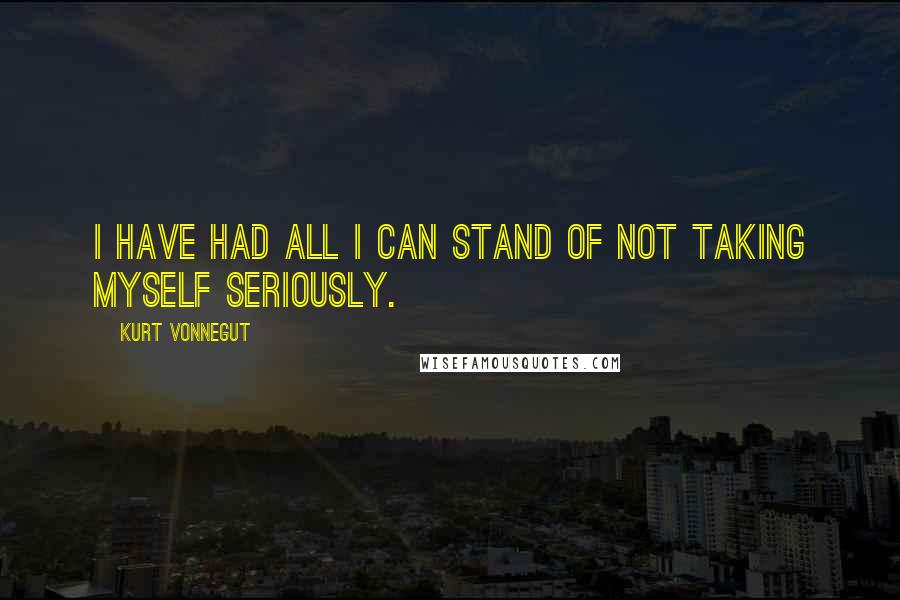 Kurt Vonnegut Quotes: I have had all I can stand of not taking myself seriously.