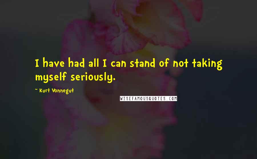 Kurt Vonnegut Quotes: I have had all I can stand of not taking myself seriously.