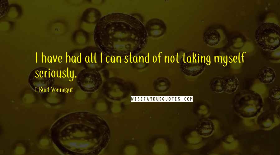 Kurt Vonnegut Quotes: I have had all I can stand of not taking myself seriously.