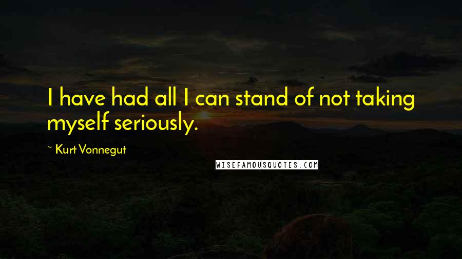 Kurt Vonnegut Quotes: I have had all I can stand of not taking myself seriously.