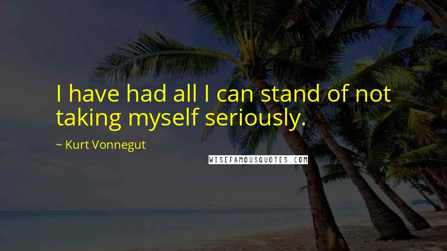 Kurt Vonnegut Quotes: I have had all I can stand of not taking myself seriously.