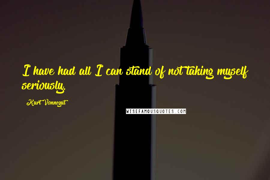 Kurt Vonnegut Quotes: I have had all I can stand of not taking myself seriously.