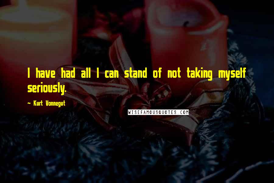 Kurt Vonnegut Quotes: I have had all I can stand of not taking myself seriously.