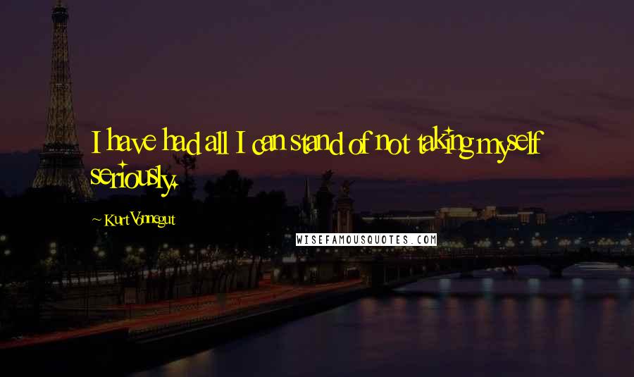 Kurt Vonnegut Quotes: I have had all I can stand of not taking myself seriously.