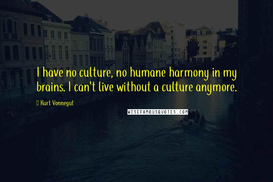 Kurt Vonnegut Quotes: I have no culture, no humane harmony in my brains. I can't live without a culture anymore.
